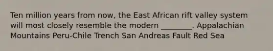 Ten million years from now, the East African rift valley system will most closely resemble the modern ________. Appalachian Mountains Peru-Chile Trench San Andreas Fault Red Sea