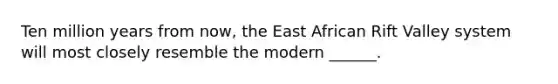 Ten million years from now, the East African Rift Valley system will most closely resemble the modern ______.