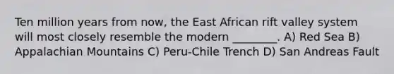 Ten million years from now, the East African rift valley system will most closely resemble the modern ________. A) Red Sea B) Appalachian Mountains C) Peru-Chile Trench D) San Andreas Fault