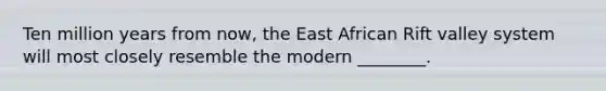 Ten million years from now, the East African Rift valley system will most closely resemble the modern ________.