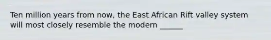 Ten million years from now, the East African Rift valley system will most closely resemble the modern ______