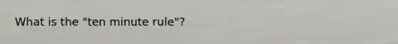 What is the "ten minute rule"?