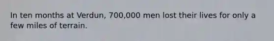 In ten months at Verdun, 700,000 men lost their lives for only a few miles of terrain.