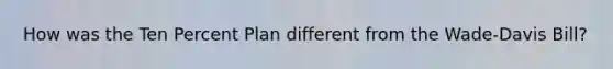 How was the Ten Percent Plan different from the Wade-Davis Bill?