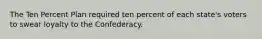 The Ten Percent Plan required ten percent of each state's voters to swear loyalty to the Confederacy.