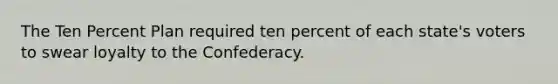 The Ten Percent Plan required ten percent of each state's voters to swear loyalty to the Confederacy.