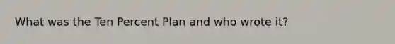 What was the Ten Percent Plan and who wrote it?