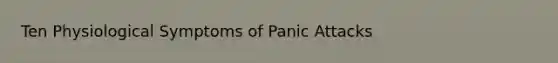 Ten Physiological Symptoms of Panic Attacks