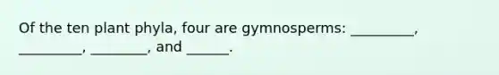 Of the ten plant phyla, four are gymnosperms: _________, _________, ________, and ______.