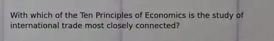 With which of the Ten Principles of Economics is the study of international trade most closely connected?