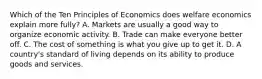 Which of the Ten Principles of Economics does welfare economics explain more fully? A. Markets are usually a good way to organize economic activity. B. Trade can make everyone better off. C. The cost of something is what you give up to get it. D. A country's standard of living depends on its ability to produce goods and services.