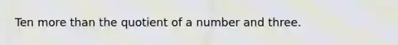 Ten more than the quotient of a number and three.