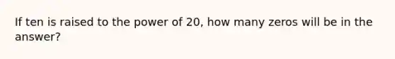 If ten is raised to the power of 20, how many zeros will be in the answer?