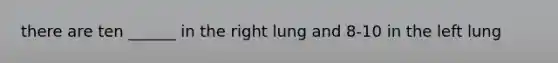 there are ten ______ in the right lung and 8-10 in the left lung