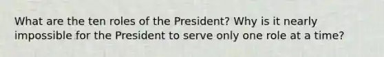 What are the ten roles of the President? Why is it nearly impossible for the President to serve only one role at a time?