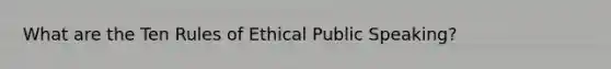 What are the Ten Rules of Ethical Public Speaking?