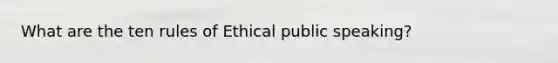 What are the ten rules of Ethical public speaking?