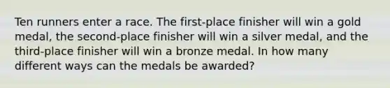 Ten runners enter a race. The first-place finisher will win a gold medal, the second-place finisher will win a silver medal, and the third-place finisher will win a bronze medal. In how many different ways can the medals be awarded?