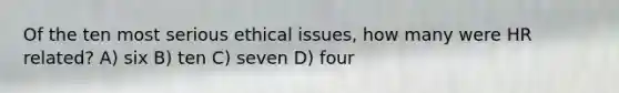 Of the ten most serious ethical issues, how many were HR related? A) six B) ten C) seven D) four