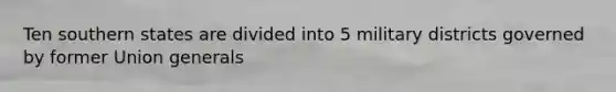 Ten southern states are divided into 5 military districts governed by former Union generals