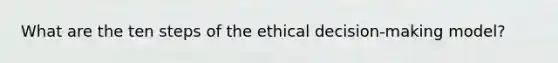 What are the ten steps of the ethical decision-making model?