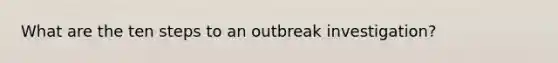 What are the ten steps to an outbreak investigation?