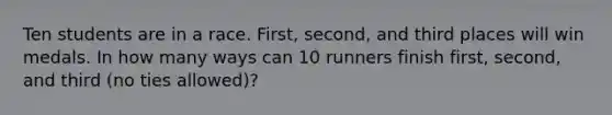 Ten students are in a race. First, second, and third places will win medals. In how many ways can 10 runners finish first, second, and third (no ties allowed)?