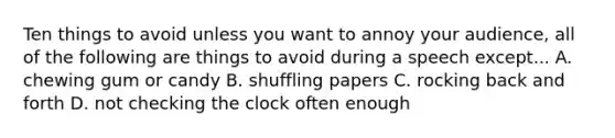 Ten things to avoid unless you want to annoy your audience, all of the following are things to avoid during a speech except... A. chewing gum or candy B. shuffling papers C. rocking back and forth D. not checking the clock often enough