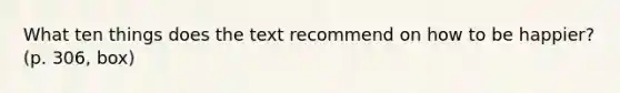 What ten things does the text recommend on how to be happier? (p. 306, box)