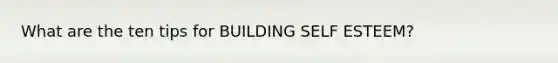 What are the ten tips for BUILDING SELF ESTEEM?