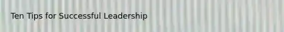 Ten Tips for Successful Leadership