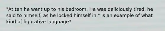 "At ten he went up to his bedroom. He was deliciously tired, he said to himself, as he locked himself in." is an example of what kind of figurative language?