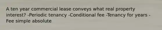 A ten year commercial lease conveys what real property interest? -Periodic tenancy -Conditional fee -Tenancy for years -Fee simple absolute