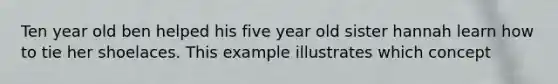 Ten year old ben helped his five year old sister hannah learn how to tie her shoelaces. This example illustrates which concept