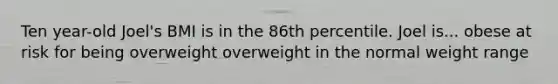 Ten year-old Joel's BMI is in the 86th percentile. Joel is... obese at risk for being overweight overweight in the normal weight range