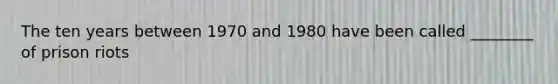 The ten years between 1970 and 1980 have been called ________ of prison riots