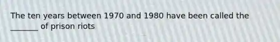 The ten years between 1970 and 1980 have been called the _______ of prison riots