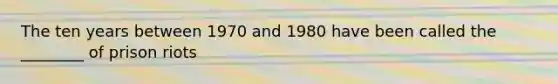 The ten years between 1970 and 1980 have been called the ________ of prison riots