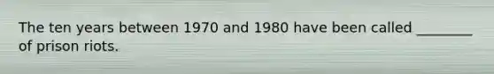 The ten years between 1970 and 1980 have been called ________ of prison riots.