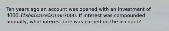 Ten years ago an account was opened with an investment of 4000. Its balance is now7000. If interest was compounded annually, what interest rate was earned on the account?