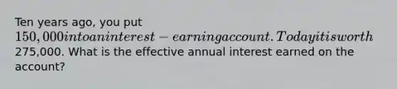 Ten years ago, you put 150,000 into an interest-earning account. Today it is worth275,000. What is the effective annual interest earned on the account?