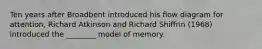 Ten years after Broadbent introduced his flow diagram for attention, Richard Atkinson and Richard Shiffrin (1968) introduced the ________ model of memory.