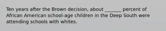 Ten years after the Brown decision, about _______ percent of African American school-age children in the Deep South were attending schools with whites.