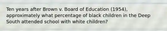 Ten years after Brown v. Board of Education (1954), approximately what percentage of black children in the Deep South attended school with white children?