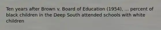 Ten years after Brown v. Board of Education (1954), ... percent of black children in the Deep South attended schools with white children