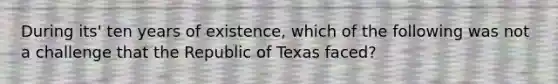 During its' ten years of existence, which of the following was not a challenge that the Republic of Texas faced?