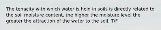 The tenacity with which water is held in soils is directly related to the soil moisture content, the higher the moisture level the greater the attraction of the water to the soil. T/F