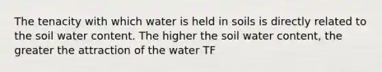 The tenacity with which water is held in soils is directly related to the soil water content. The higher the soil water content, the greater the attraction of the water TF