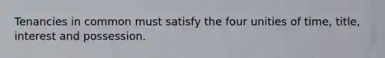 Tenancies in common must satisfy the four unities of time, title, interest and possession.