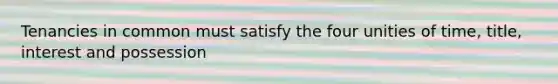 Tenancies in common must satisfy the four unities of time, title, interest and possession